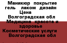 Маникюр, покрытие гель - лаком, дизайн › Цена ­ 500 - Волгоградская обл. Медицина, красота и здоровье » Косметические услуги   . Волгоградская обл.